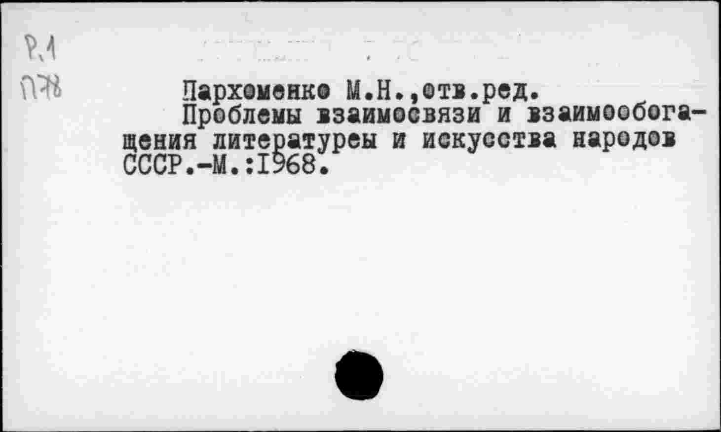 ﻿Пархоменко М.Н.,отв.ред.
Проблемы взаимосвязи и взаимообога щения литературеы и искусства народов СССР.-М.:1968,